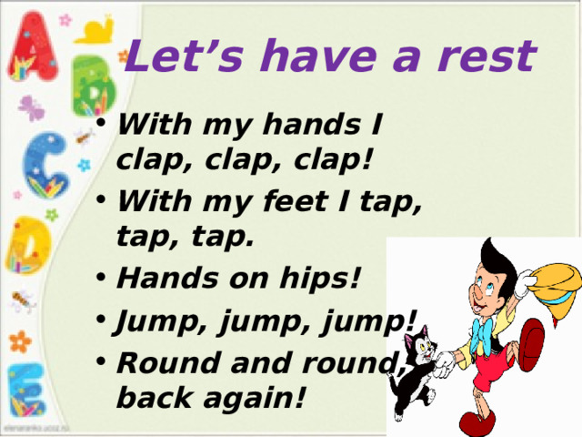 Let’s have a rest With my hands I clap, clap, clap! With my feet I tap, tap, tap. Hands on hips! Jump,  jump,  jump! Round and round, back again!    