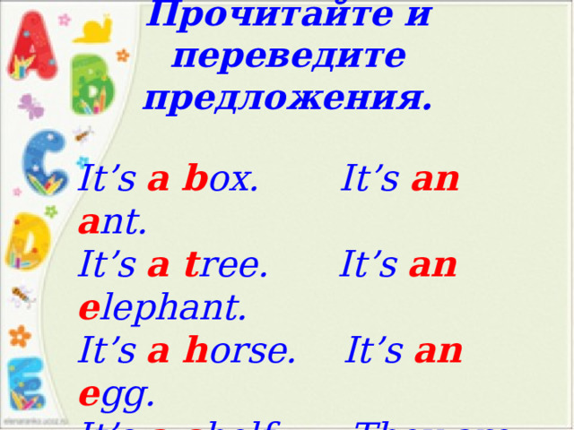 Прочитайте и переведите предложения. It’s  a b ox. It’s  an a nt. It’s  a t ree.  It’s  an e lephant.  It’s  a h orse. It’s an e gg.  It’s  a s helf.  They are e lfs.   
