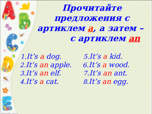 Прочитайте предложения с артиклем a , а затем –  с артиклем an  1. It’s a dog. 5. It’s a kid.  2. It’s an apple. 6 .It’s a wood.  3. It’s an elf. 7 .It’s an ant.  4. It’s a cat. 8. It’s an egg. 