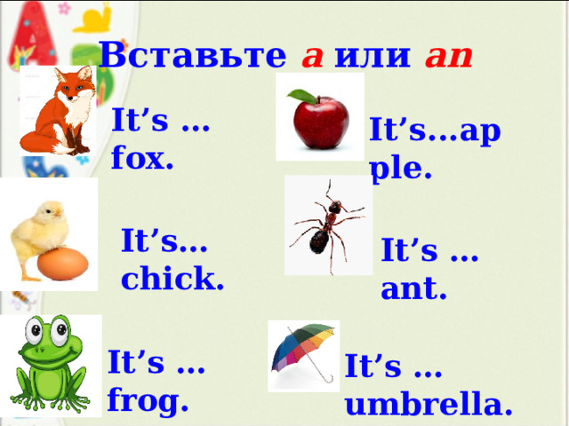 Вставьте  a  или  an It’s …fox. It’s...apple. It’s…chick. It’s … ant. It’s …frog. It’s … umbrella. 