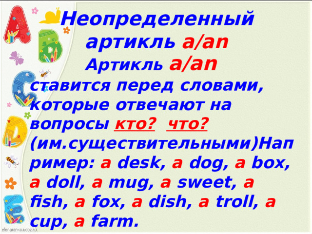 Неопределенный артикль а /an  Артикль а /an ставится перед словами, которые отвечают на вопросы кто ?  что ? (им . существительными ) Например :  a desk, a dog, a box, a doll, a mug, a sweet, a fish, a fox, a dish, a troll, a cup, a farm. 