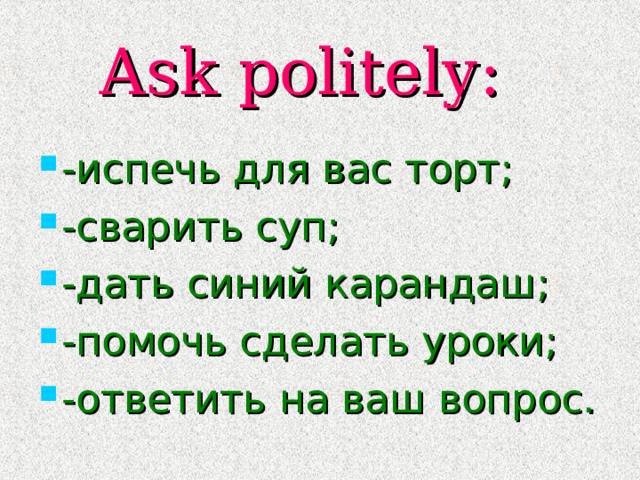 Ask politely : -испечь для вас торт; -сварить суп; -дать синий карандаш; -помочь сделать уроки; -ответить на ваш вопрос. 