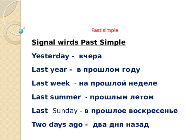     Past simple    Signal wirds Past Simple Yesterday -   вчера Last year -   в прошлом году Last week   - на прошлой неделе Last summer   - прошлым летом Last  Sunday - в прошлое воскресенье Two days ago -   два дня назад 