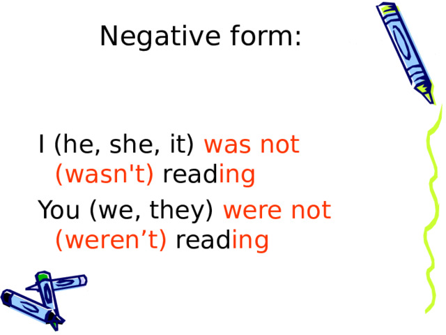 Negative form :   I (he, she, it) was  not (wasn't) read ing You (we, they) were not (weren’t) read ing 