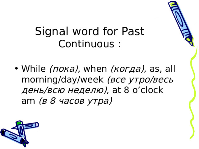 Signal word for Past Continuous : While ( пока) , when  (когда) , as, all morning/day/week  (все утро/весь  день/всю неделю) , at 8 o’clock am  (в 8 часов утра) 