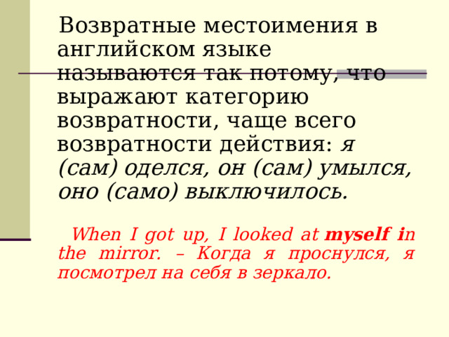  Возвратные местоимения в английском языке называются так потому, что выражают категорию возвратности, чаще всего возвратности действия:  я (сам) оделся, он (сам) умылся, оно (само) выключилось.    When I got up, I looked at  myself i n the mirror. – Когда я проснулся, я посмотрел на себя в зеркало. 