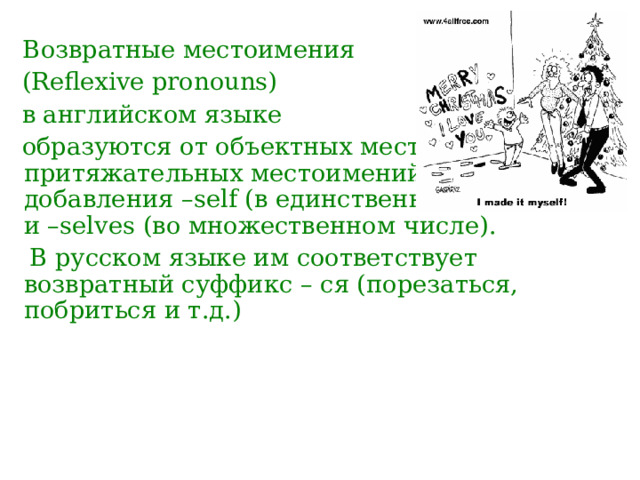  Возвратные местоимения  (Reflexive pronouns)  в английском языке  образуются от объектных местоимений и притяжательных местоимений путем добавления – self  (в единственном числе) и – selves  (во множественном числе).  В русском языке им соответствует возвратный суффикс – ся (порезаться, побриться и т.д.) 