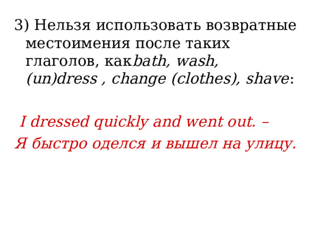 3) Нельзя использовать возвратные местоимения после таких глаголов, как bath, wash, (un)dress , change (clothes), shavе :   I dressed quickly and went out. – Я быстро оделся и вышел на улицу. 