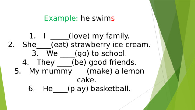 Example: he swim s I _____(love) my family. She____(eat) strawberry ice cream. We ____(go) to school. They ____(be) good friends. My mummy____(make) a lemon cake. He____(play) basketball. 