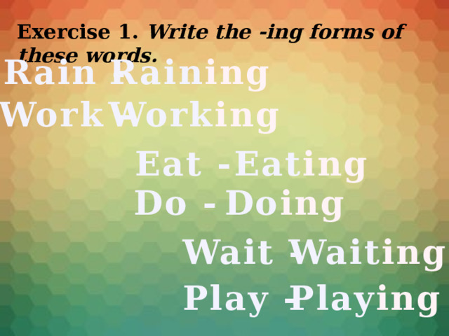 Exercise 1. Write the -ing forms of these words. Rain - Rain ing Work - Work ing Eat - Eat ing Do - Do ing Wait - Wait ing Play - Play ing 