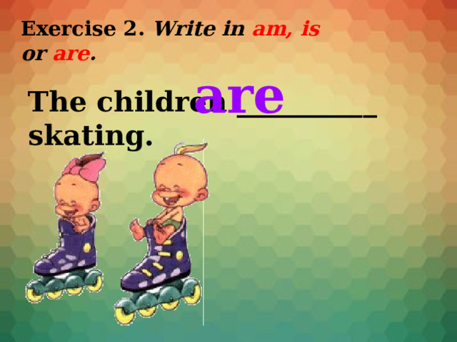 Exercise 2. Write in am, is or are . are The children __________ skating. 