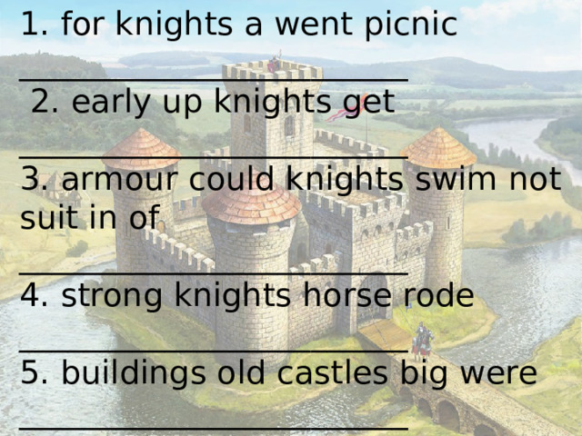 1. for knights a went picnic ________________________  2. early up knights get ________________________ 3. armour could knights swim not suit in of ________________________ 4. strong knights horse rode ________________________ 5. buildings old castles big were ________________________ 