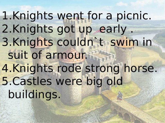 Knights went for a picnic. Knights got up early . Knights couldn`t swim in suit of armour. Knights rode strong horse. Castles were big old buildings. 