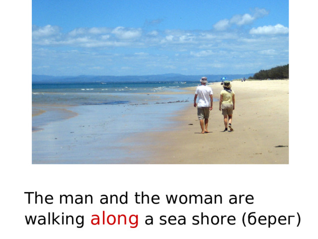 The man and the woman are walking along a sea shore ( берег) 