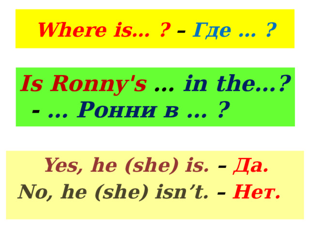 Where is… ? – Где … ? Is Ronny's … in the…? - … Ронни в … ?   Yes, he (she) is. – Да. No, he (she) isn’t. – Нет.  
