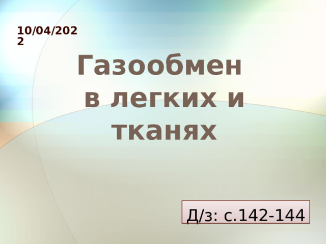 10/04/2022 Газообмен  в легких и тканях Д/з: с.142-144 