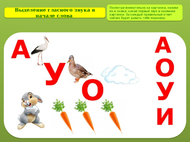 Посмотри внимательно на картинки, назови их и скажи, какой первый звук в названии картинки. За каждый правильный ответ зайчик будет давать тебе морковку. Выделение гласного звука в начале слова  