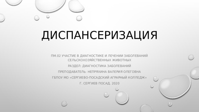 Диспансеризация Пм.02 Участие в диагностике и лечении заболеваний сельскохозяйственных животных Раздел: диагностика заболеваний Преподаватель: Непряхина Валерия Олеговна ГБПОУ МО «Сергиево-Посадский аграрный колледж» Г. Сергиев посад, 2020 