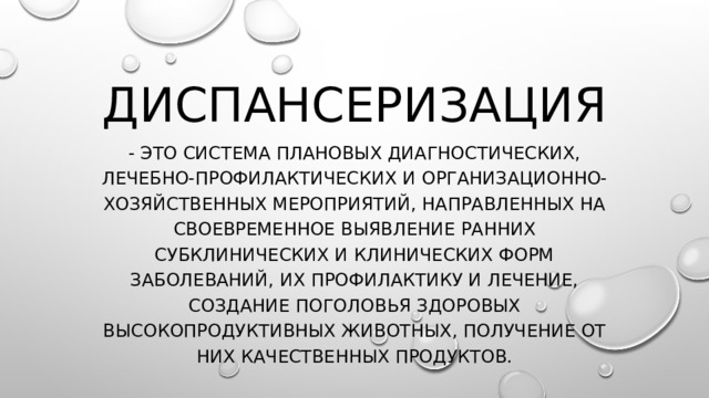 Диспансеризация - это система плановых диагностических, лечебно-профилактических и организационно-хозяйственных мероприятий, направленных на своевременное выявление ранних субклинических и клинических форм заболеваний, их профилактику и лечение, создание поголовья здоровых высокопродуктивных животных, получение от них качественных продуктов. 