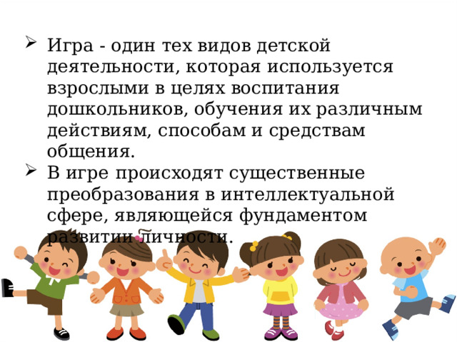 Игра - один тех видов детской деятельности, которая используется взрослыми в целях воспитания дошкольников, обучения их различным действиям, способам и средствам общения. В игре  происходят существенные преобразования в интеллектуальной сфере, являющейся фундаментом развитии личности. 