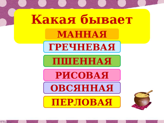 Какая бывает каша? МАННАЯ ГРЕЧНЕВАЯ ПШЕННАЯ РИСОВАЯ ОВСЯННАЯ ПЕРЛОВАЯ 