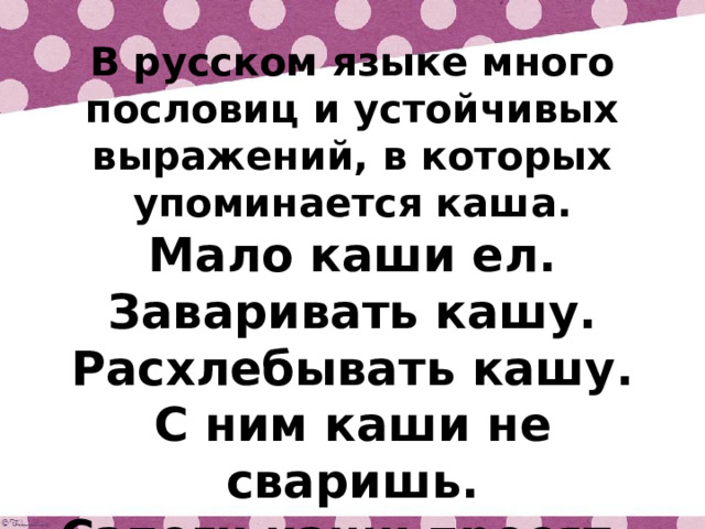 В русском языке много пословиц и устойчивых выражений, в которых упоминается каша. Мало каши ел. Заваривать кашу. Расхлебывать кашу. С ним каши не сваришь. Сапоги каши просят.  Что эти выражения означают? 