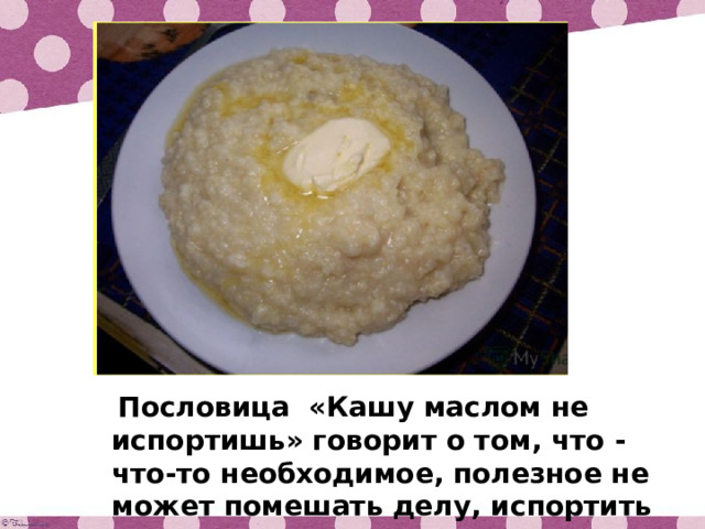  Пословица «Кашу маслом не испортишь» говорит о том, что - что-то необходимое, полезное не может помешать делу, испортить что – то. 