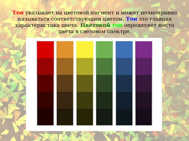 Тон  указывает на цветовой пигмент и может полноправно называться соответствующим цветом. Тон это главная характеристика цвета. Цветовой  тон определяет место цвета в световом спектре. 