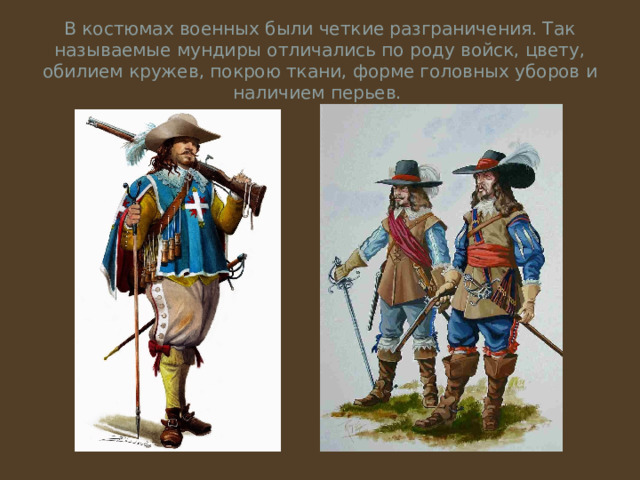 В костюмах военных были четкие разграничения. Так называемые мундиры отличались по роду войск, цвету, обилием кружев, покрою ткани, форме головных уборов и наличием перьев.  