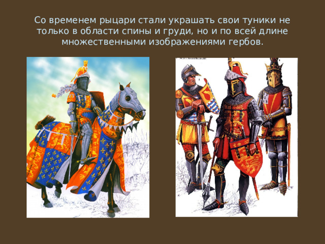 Со временем рыцари стали украшать свои туники не только в области спины и груди, но и по всей длине множественными изображениями гербов. 