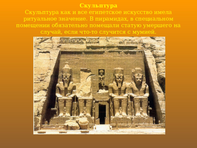 Скульптура  Скульптура как и все египетское искусство имела ритуальное значение. В пирамидах, в специальном помещении обязательно помещали статую умершего на случай, если что-то случится с мумией. 