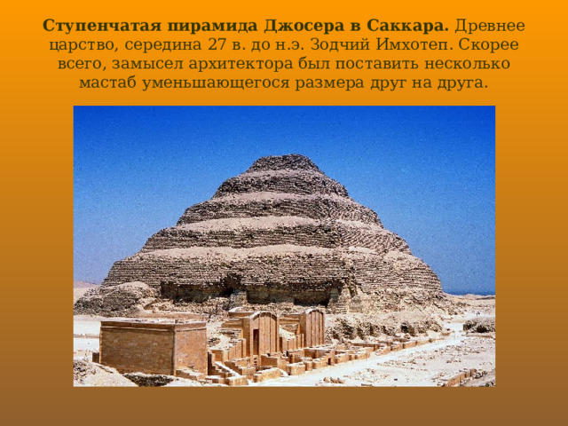 Ступенчатая пирамида Джосера в Саккара.  Древнее царство, середина 27 в. до н.э. Зодчий Имхотеп. Скорее всего, замысел архитектора был поставить несколько мастаб уменьшающегося размера друг на друга. 