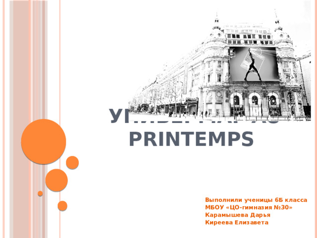   Универмаг Au Printemps Выполнили ученицы 6Б класса МБОУ «ЦО-гимназия №30» Карамышева Дарья Киреева Елизавета  