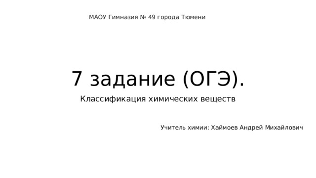 МАОУ Гимназия № 49 города Тюмени 7 задание (ОГЭ). Классификация химических веществ Учитель химии: Хаймоев Андрей Михайлович 