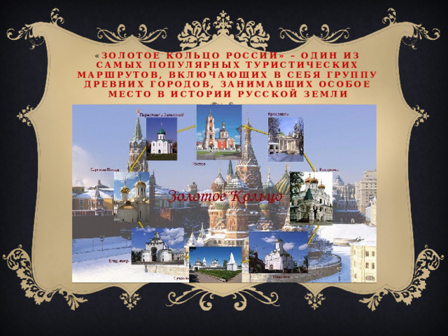 « золотое кольцо России» – один из самых популярных туристических маршрутов, включающих в себя группу древних городов, занимавших особое место в истории русской земли 