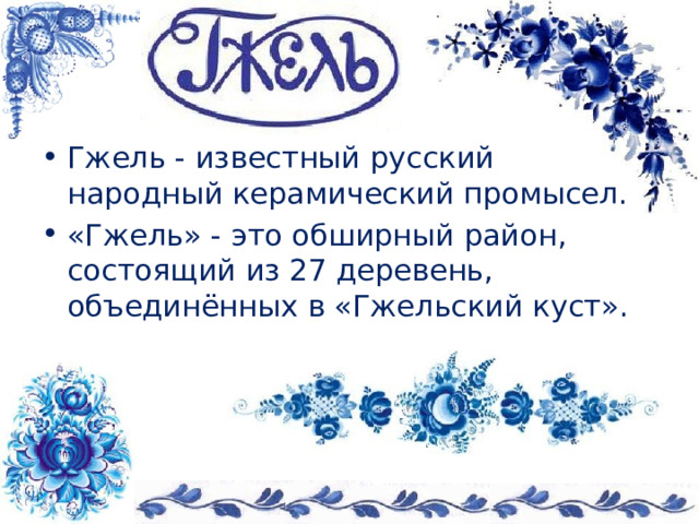 Гжель - известный русский народный керамический промысел. «Гжель» - это обширный район, состоящий из 27 деревень, объединённых в «Гжельский куст».  