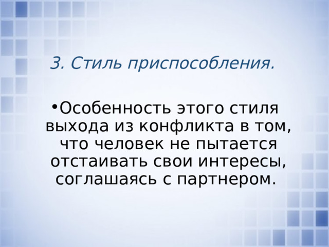 3. Стиль приспособления.  Особенность этого стиля выхода из конфликта в том, что человек не пытается отстаивать свои интересы, соглашаясь с партнером. 