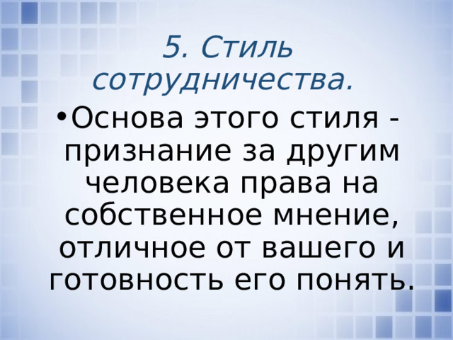 5. Стиль сотрудничества.  Основа этого стиля - признание за другим человека права на собственное мнение, отличное от вашего и готовность его понять. 