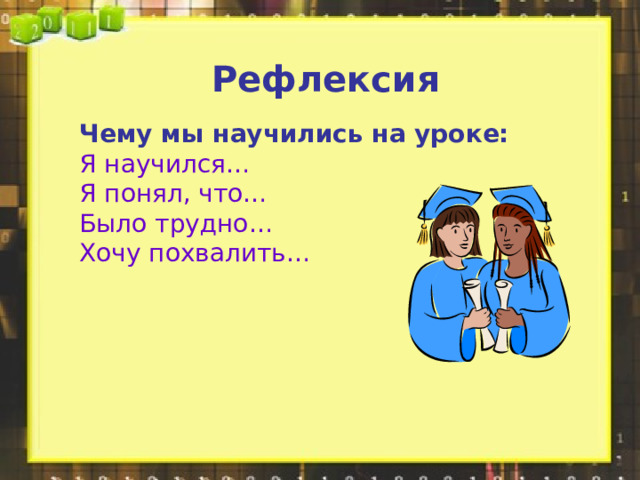 Рефлексия Чему мы научились на уроке:  Я научился…  Я понял, что…  Было трудно…  Хочу похвалить… 