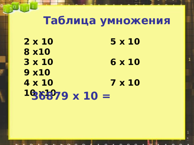 Таблица умножения 2 х 10 5 х 10 8 х10 3 х 10 6 х 10 9 х10 4 х 10 7 х 10 10 х10 36879 х 10 = 
