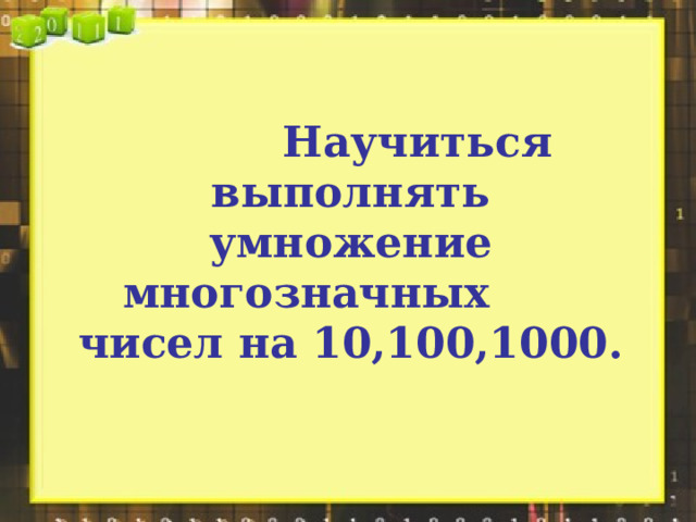  Научиться выполнять умножение многозначных  чисел на 10,100,1000. 