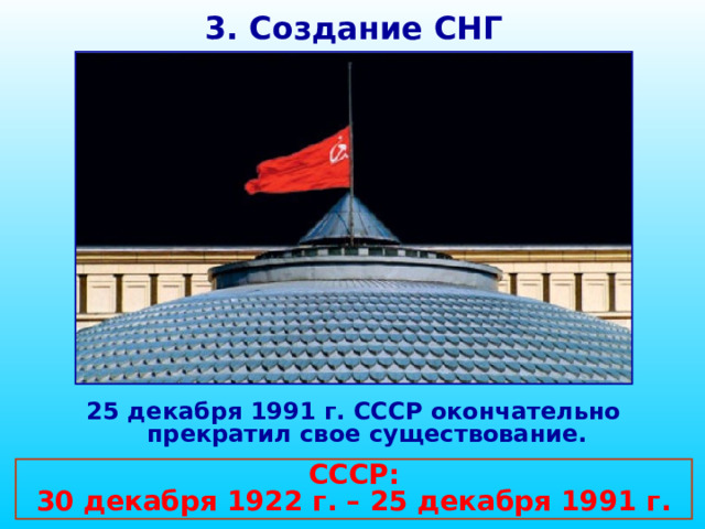 3. Создание СНГ 25 декабря 1991 г. СССР окончательно прекратил свое существование. СССР: 30 декабря 1922 г. – 25 декабря 1991 г. 