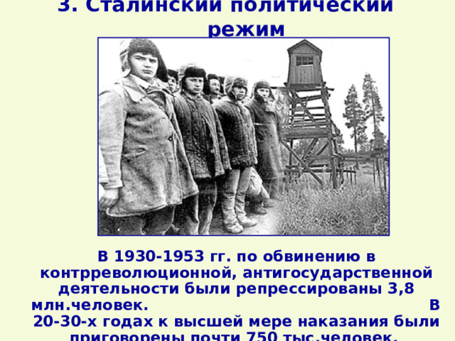 3. Сталинский политический режим В 1930-1953 гг. по обвинению в контрреволюционной, антигосударственной деятельности были репрессированы 3,8 млн.человек. В 20-30-х годах к высшей мере наказания были приговорены почти 750 тыс.человек.  