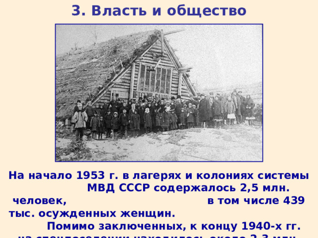 3. Власть и общество На начало 1953 г. в лагерях и колониях системы МВД СССР содержалось 2,5 млн. человек, в том числе 439 тыс. осужденных женщин. Помимо заключенных, к концу 1940-х гг. на спецпоселении находилось около 2,3 млн. человек. 