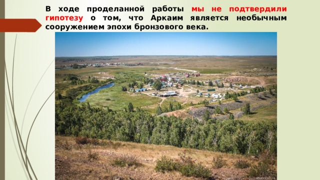 В ходе проделанной работы мы не подтвердили гипотезу о том, что Аркаим является необычным сооружением эпохи бронзового века. 