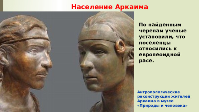 Население Аркаима По найденным черепам ученые установили, что поселенцы относились к европеоидной расе. Антропологические реконструкции жителей Аркаима в музее «Природы и человека» 
