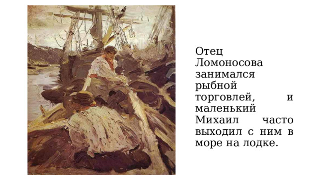 Отец Ломоносова занимался рыбной торговлей, и маленький Михаил часто выходил с ним в море на лодке. 