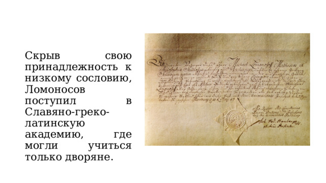 Скрыв свою принадлежность к низкому сословию, Ломоносов поступил в Славяно-греко-латинскую академию, где могли учиться только дворяне. 
