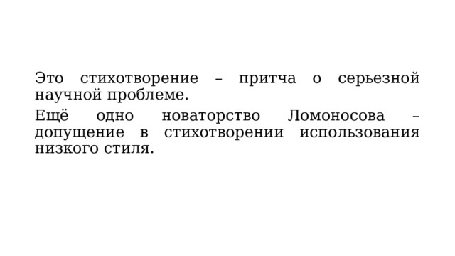 Это стихотворение – притча о серьезной научной проблеме. Ещё одно новаторство Ломоносова – допущение в стихотворении использования низкого стиля. 