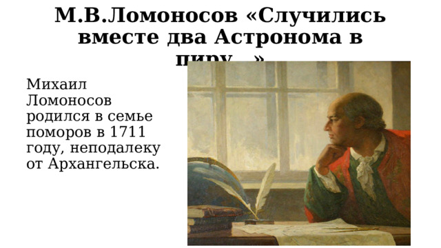 М.В.Ломоносов «Случились вместе два Астронома в пиру…» Михаил Ломоносов родился в семье поморов в 1711 году, неподалеку от Архангельска. 